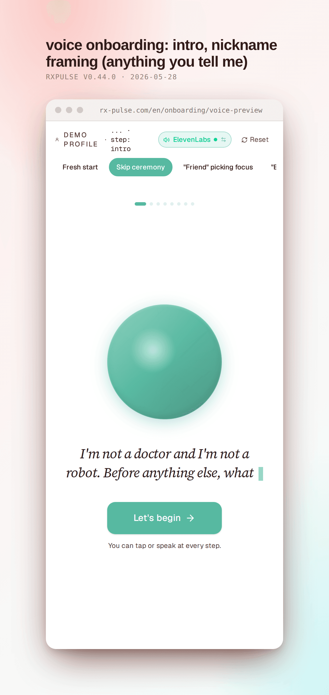 Voice onboarding intro step. The "Skip ceremony" pill in the picker is now active in teal. Eight small progress dots sit below the picker, with the first dot active in teal and the remaining seven grayed. The aurora orb sits below. In italic serif: "I'm not a doctor and I'm not a robot. Before anything else, what should I call you?" with a teal "Let's begin" button. A small line below reads "You can tap or speak at every step."