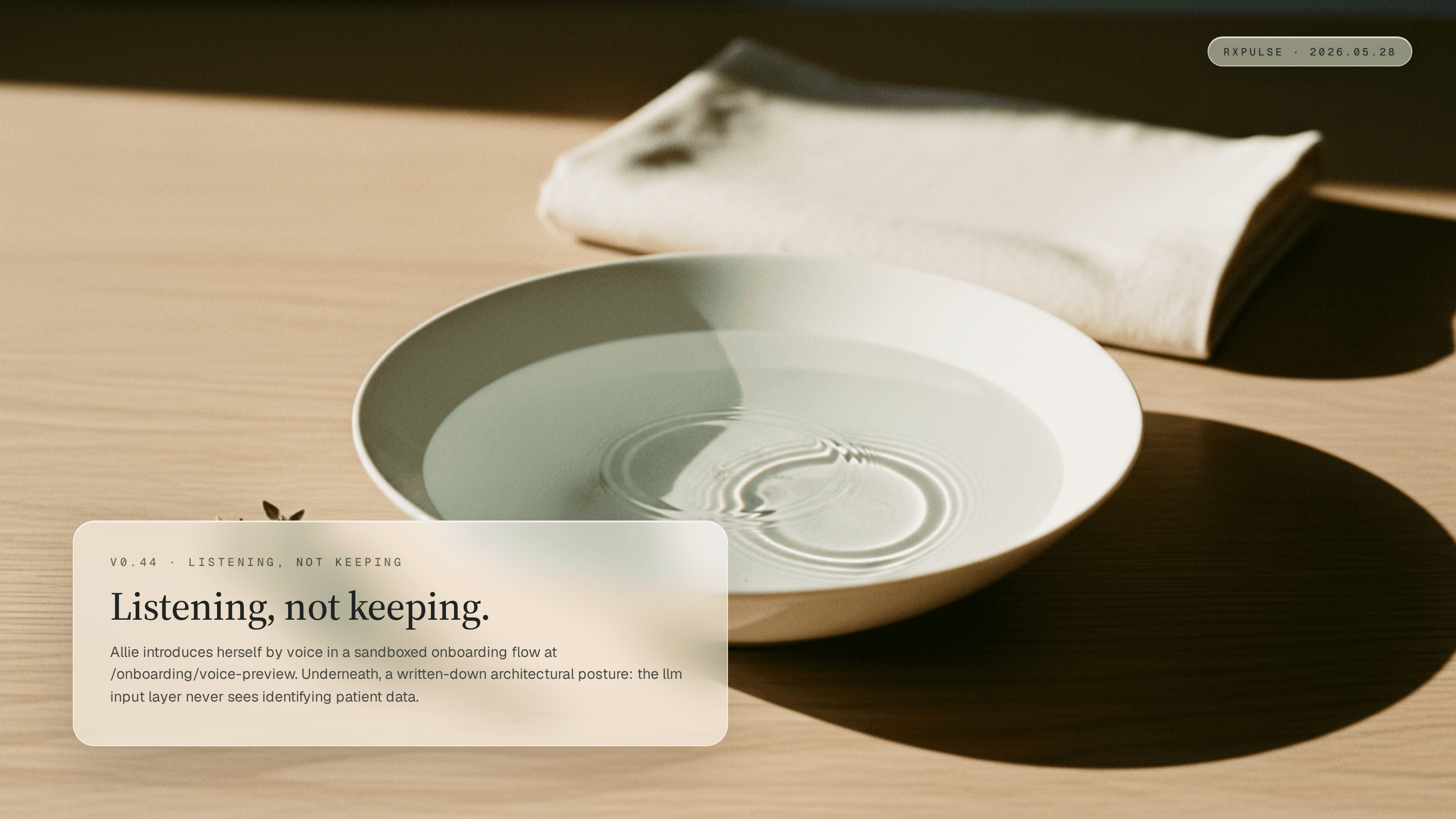 Editorial still life on pale oak in soft warm window light. A shallow porcelain bowl sits at center, half-filled with clear water that holds two faint concentric ripples on its surface. A sprig of fresh thyme rests on the oak beside the bowl, a folded soft cream linen napkin lies behind. A glassmorphism caption card in the lower-left carries the eyebrow "v0.44 · LISTENING, NOT KEEPING" with the headline "Listening, not keeping." and a short summary describing the voice-first onboarding sandbox and the phi-free architectural posture. A monospace RxPulse brand pill sits in the top-right.