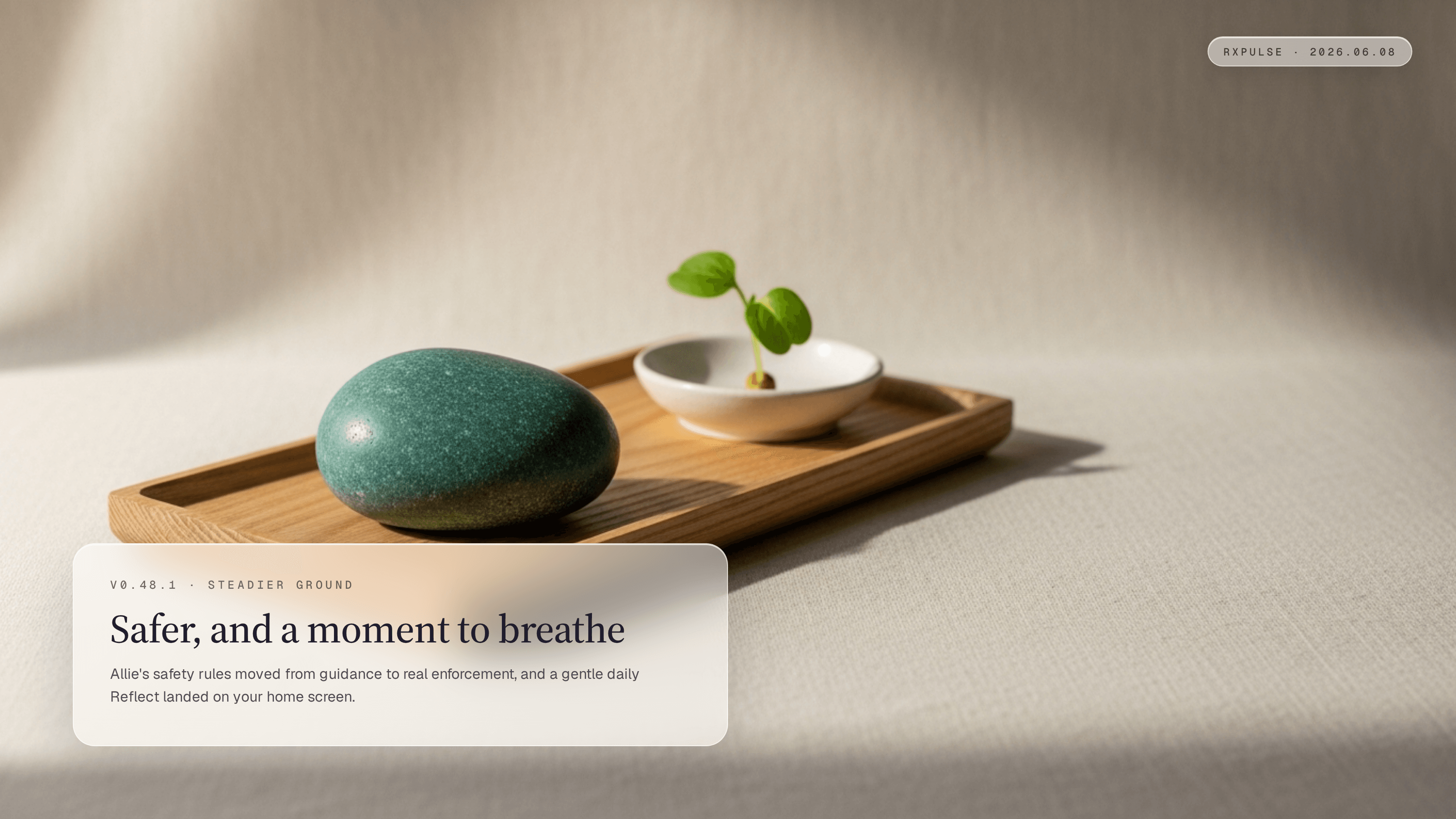 Editorial still life in soft warm window light. A smooth teal-green river stone rests on a pale oak tray beside a small fresh green sprout in a minimal ceramic dish, on a warm off-white linen background. A glassmorphism caption card in the lower-left carries the eyebrow "v0.48.1 · STEADIER GROUND" with the headline "Safer, and a moment to breathe." and a short summary, and a monospace RxPulse brand pill sits in the top-right.